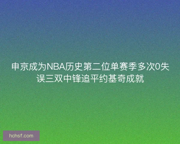 申京成为NBA历史第二位单赛季多次0失误三双中锋追平约基奇成就