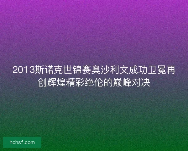 2013斯诺克世锦赛奥沙利文成功卫冕再创辉煌精彩绝伦的巅峰对决