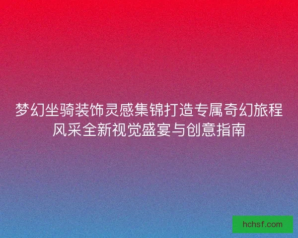 梦幻坐骑装饰灵感集锦打造专属奇幻旅程风采全新视觉盛宴与创意指南
