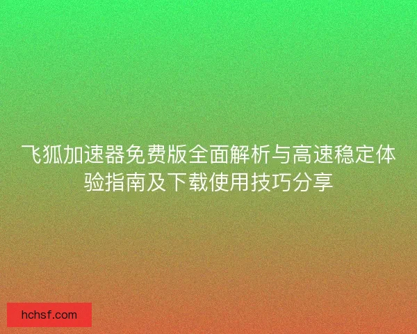 飞狐加速器免费版全面解析与高速稳定体验指南及下载使用技巧分享