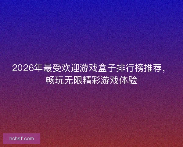2026年最受欢迎游戏盒子排行榜推荐，畅玩无限精彩游戏体验