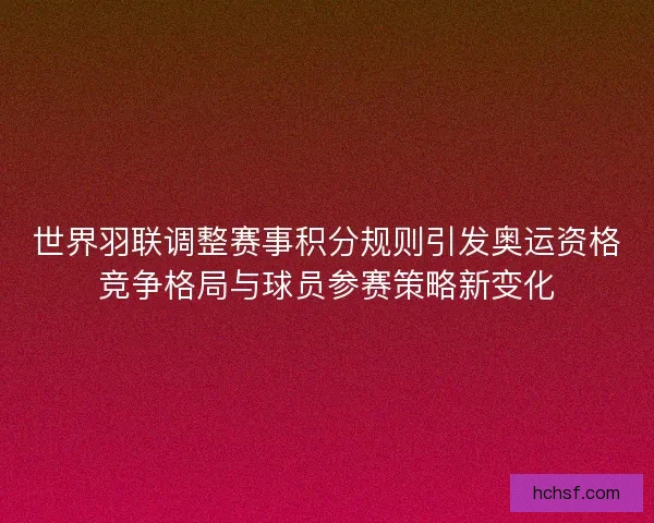 世界羽联调整赛事积分规则引发奥运资格竞争格局与球员参赛策略新变化