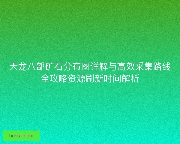 天龙八部矿石分布图详解与高效采集路线全攻略资源刷新时间解析