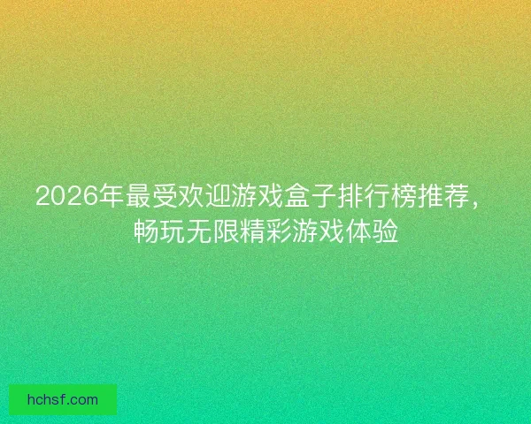 2026年最受欢迎游戏盒子排行榜推荐，畅玩无限精彩游戏体验