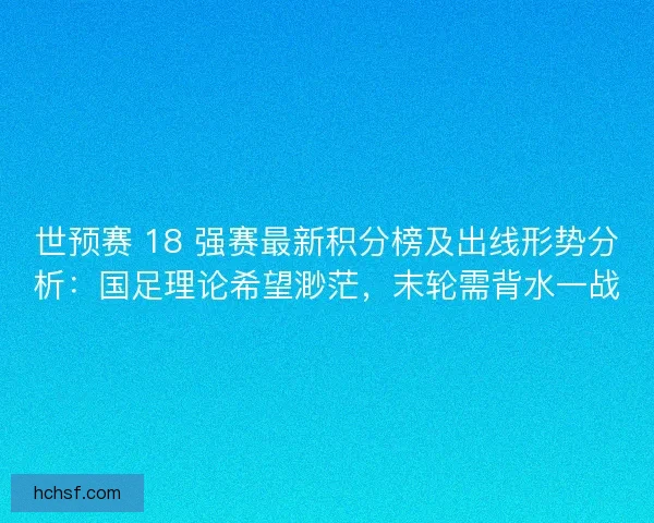 世预赛 18 强赛最新积分榜及出线形势分析：国足理论希望渺茫，末轮需背水一战